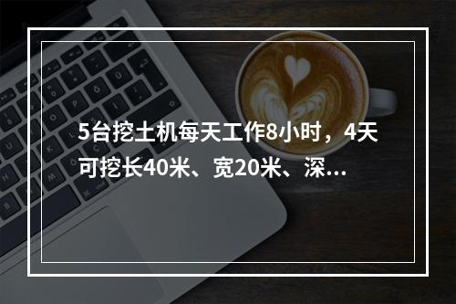 5台挖土机每天工作8小时，4天可挖长40米、宽20米、深3