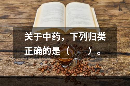 关于中药，下列归类正确的是（　　）。