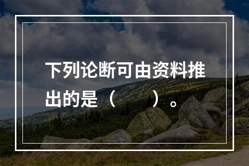 下列论断可由资料推出的是（　　）。