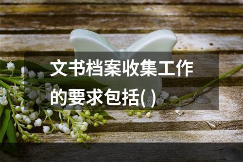 文书档案收集工作的要求包括( )