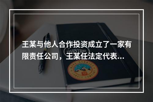 王某与他人合作投资成立了一家有限责任公司，王某任法定代表人