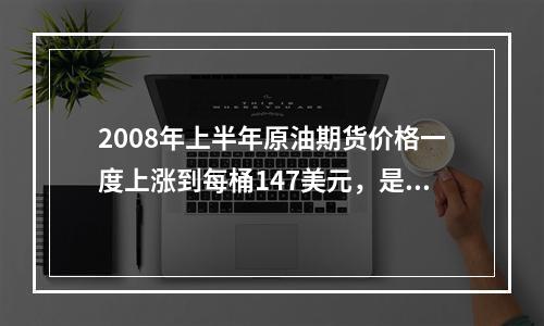 2008年上半年原油期货价格一度上涨到每桶147美元，是2