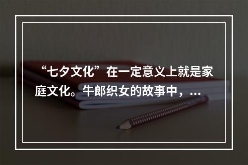 “七夕文化”在一定意义上就是家庭文化。牛郎织女的故事中，男