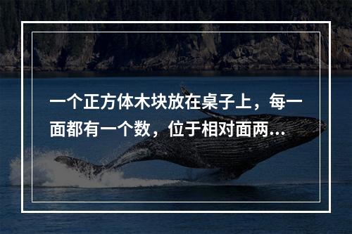 一个正方体木块放在桌子上，每一面都有一个数，位于相对面两个