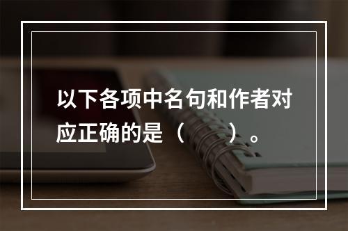 以下各项中名句和作者对应正确的是（　　）。