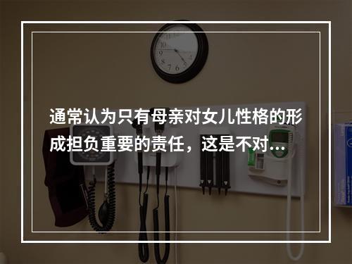 通常认为只有母亲对女儿性格的形成担负重要的责任，这是不对的