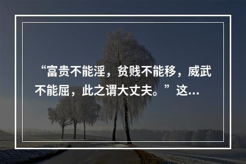 “富贵不能淫，贫贱不能移，威武不能屈，此之谓大丈夫。”这一