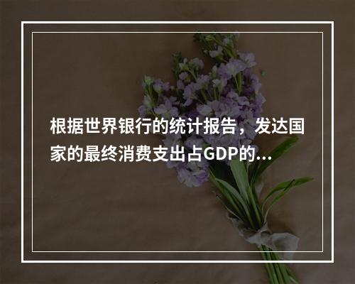 根据世界银行的统计报告，发达国家的最终消费支出占GDP的比