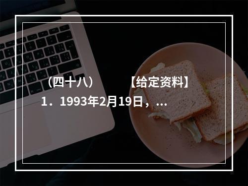 （四十八）　　【给定资料】　　1．1993年2月19日，2