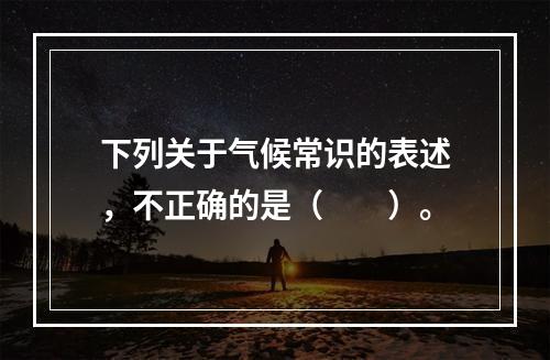 下列关于气候常识的表述，不正确的是（　　）。