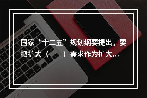 国家“十二五”规划纲要提出，要把扩大（　　）需求作为扩大内