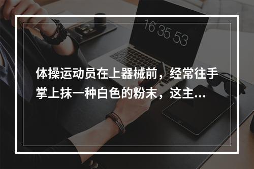 体操运动员在上器械前，经常往手掌上抹一种白色的粉末，这主要