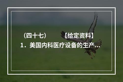 （四十七）　　【给定资料】　　1．美国内科医疗设备的生产商