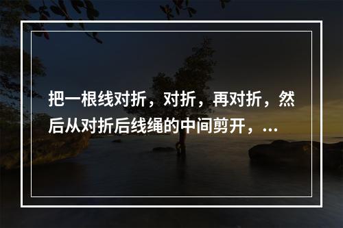 把一根线对折，对折，再对折，然后从对折后线绳的中间剪开，这