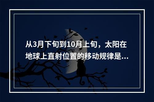 从3月下旬到10月上旬，太阳在地球上直射位置的移动规律是（