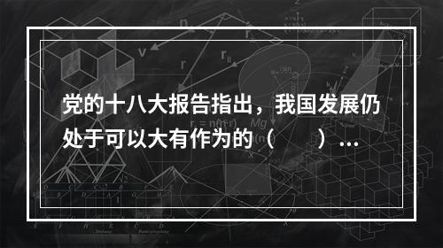 党的十八大报告指出，我国发展仍处于可以大有作为的（　　）。