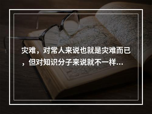 灾难，对常人来说也就是灾难而已，但对知识分子来说就不一样了