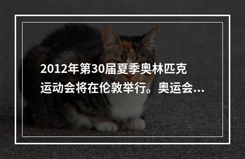 2012年第30届夏季奥林匹克运动会将在伦敦举行。奥运会比