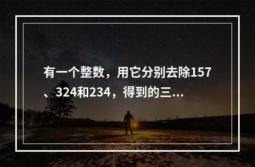 有一个整数，用它分别去除157、324和234，得到的三个