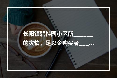 长阳镇碧桂园小区所______的灾情，足以令购买者____