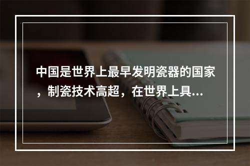 中国是世界上最早发明瓷器的国家，制瓷技术高超，在世界上具有