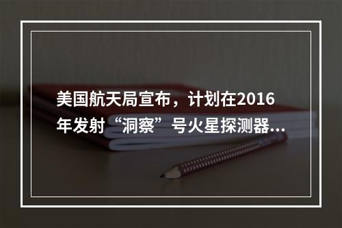 美国航天局宣布，计划在2016年发射“洞察”号火星探测器，