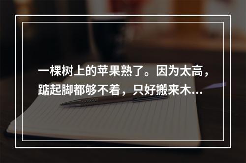 一棵树上的苹果熟了。因为太高，踮起脚都够不着，只好搬来木梯