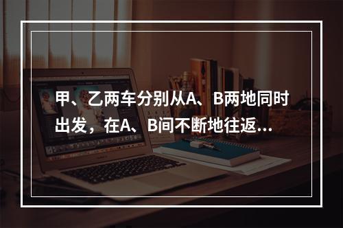 甲、乙两车分别从A、B两地同时出发，在A、B间不断地往返行