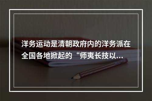 洋务运动是清朝政府内的洋务派在全国各地掀起的“师夷长技以自