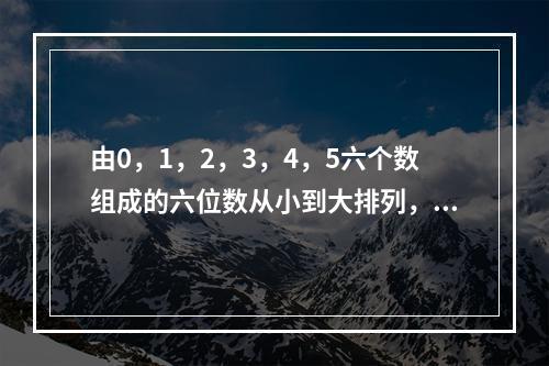 由0，1，2，3，4，5六个数组成的六位数从小到大排列，第