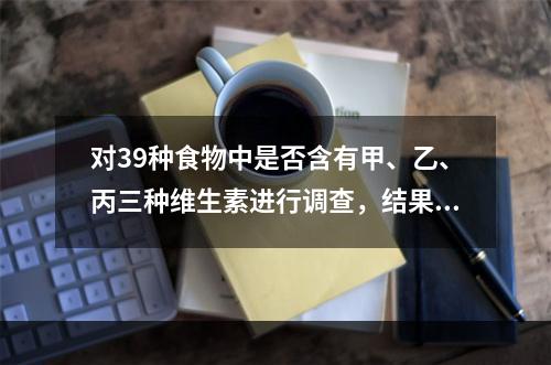 对39种食物中是否含有甲、乙、丙三种维生素进行调查，结果如