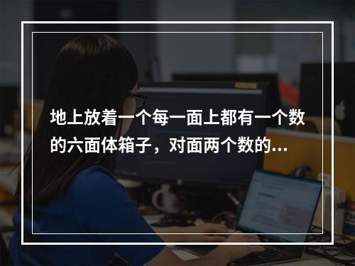 地上放着一个每一面上都有一个数的六面体箱子，对面两个数的和