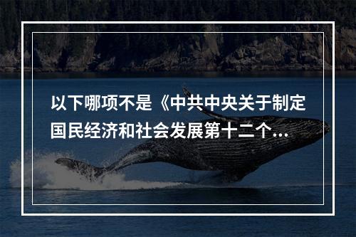 以下哪项不是《中共中央关于制定国民经济和社会发展第十二个五