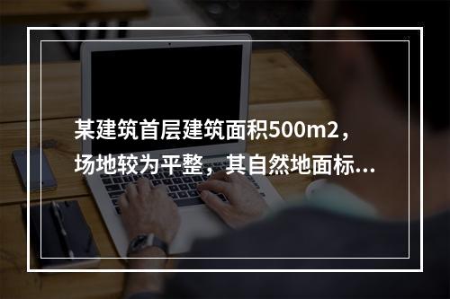 某建筑首层建筑面积500m2，场地较为平整，其自然地面标高为