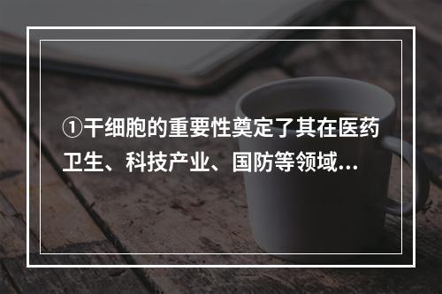 ①干细胞的重要性奠定了其在医药卫生、科技产业、国防等领域内