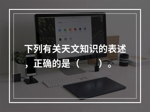 下列有关天文知识的表述，正确的是（　　）。