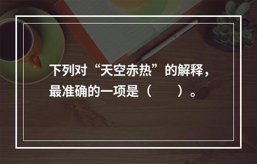 下列对“天空赤热”的解释，最准确的一项是（　　）。