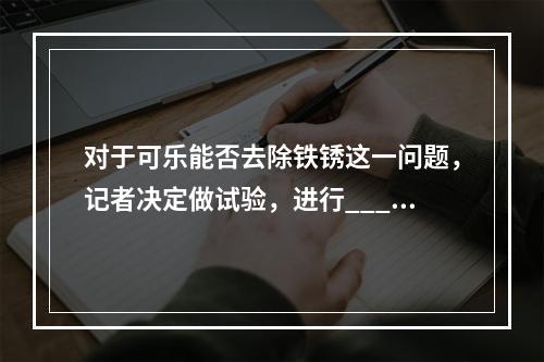 对于可乐能否去除铁锈这一问题，记者决定做试验，进行____