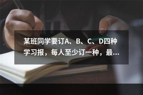 某班同学要订A、B、C、D四种学习报，每人至少订一种，最多