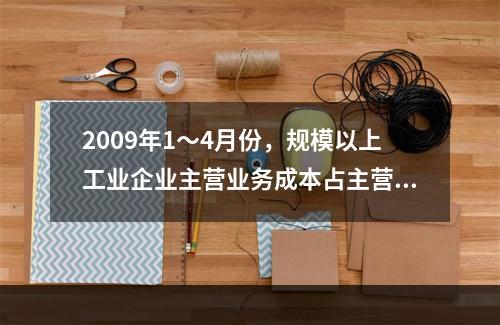 2009年1～4月份，规模以上工业企业主营业务成本占主营业务