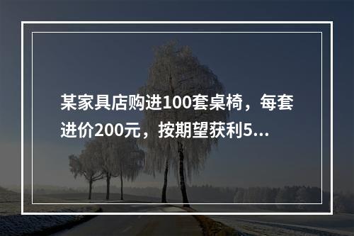 某家具店购进100套桌椅，每套进价200元，按期望获利50