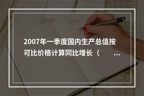 2007年一季度国内生产总值按可比价格计算同比增长（　　）。