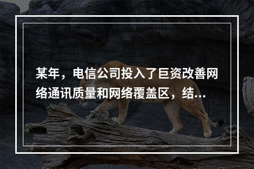 某年，电信公司投入了巨资改善网络通讯质量和网络覆盖区，结果