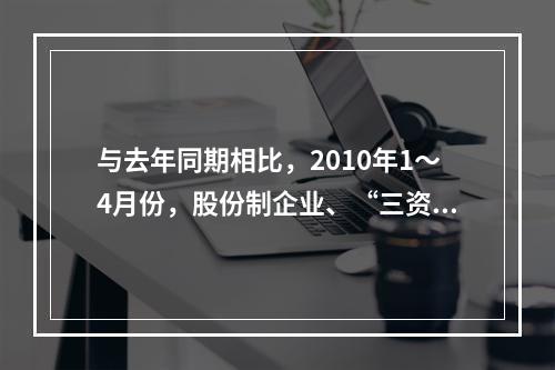 与去年同期相比，2010年1～4月份，股份制企业、“三资”企