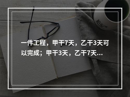 一件工程，甲干7天，乙干3天可以完成；甲干3天，乙干7天可