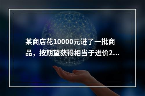 某商店花10000元进了一批商品，按期望获得相当于进价25