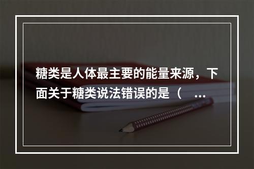 糖类是人体最主要的能量来源，下面关于糖类说法错误的是（　　