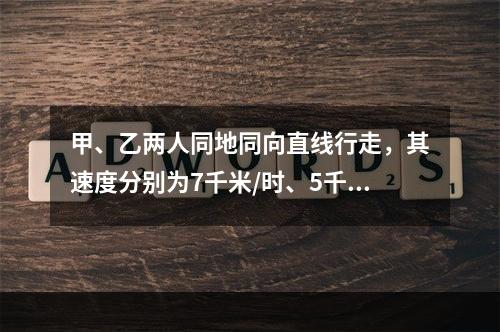 甲、乙两人同地同向直线行走，其速度分别为7千米/时、5千米