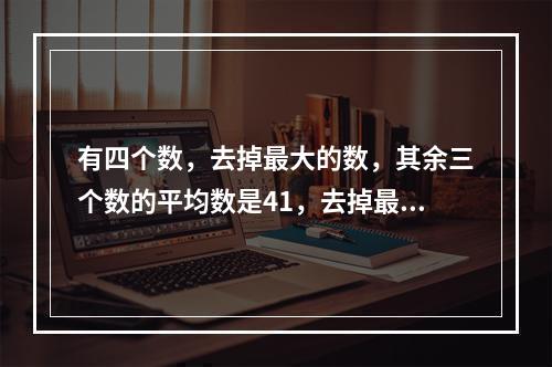 有四个数，去掉最大的数，其余三个数的平均数是41，去掉最小