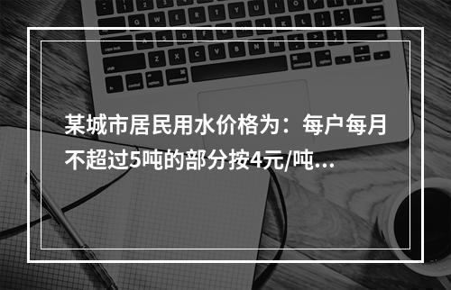 某城市居民用水价格为：每户每月不超过5吨的部分按4元/吨收